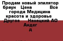 Продам новый эпилятор браун › Цена ­ 1 500 - Все города Медицина, красота и здоровье » Другое   . Ненецкий АО,Андег д.